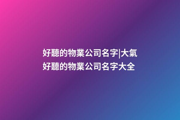 好聽的物業公司名字|大氣好聽的物業公司名字大全-第1張-公司起名-玄機派